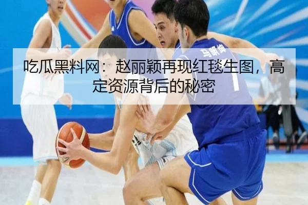 吃瓜黑料网：赵丽颖再现红毯生图，高定资源背后的秘密